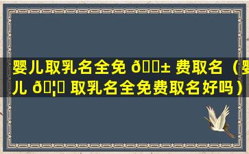 婴儿取乳名全免 🐱 费取名（婴儿 🦍 取乳名全免费取名好吗）